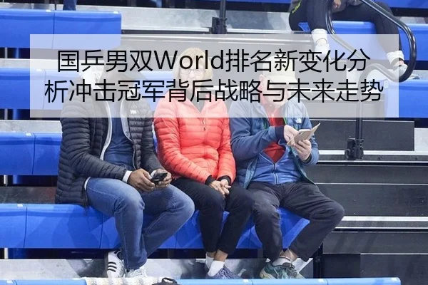 国乒男双World排名新变化分析冲击冠军背后战略与未来走势