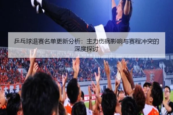 乒乓球退赛名单更新分析：主力伤病影响与赛程冲突的深度探讨