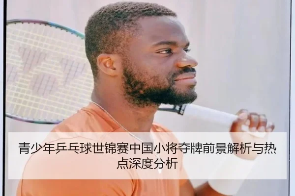 青少年乒乓球世锦赛中国小将夺牌前景解析与热点深度分析